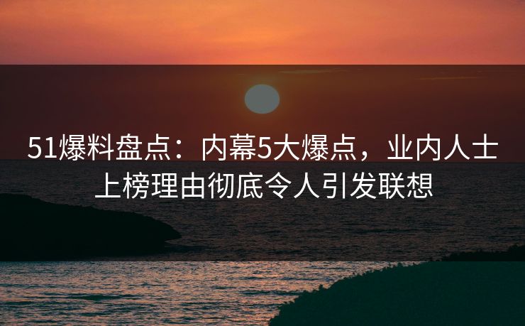 51爆料盘点：内幕5大爆点，业内人士上榜理由彻底令人引发联想