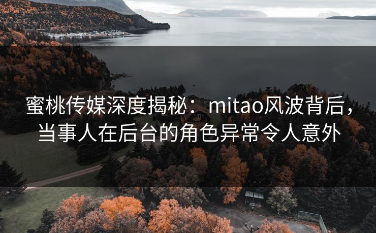 蜜桃传媒深度揭秘：mitao风波背后，当事人在后台的角色异常令人意外