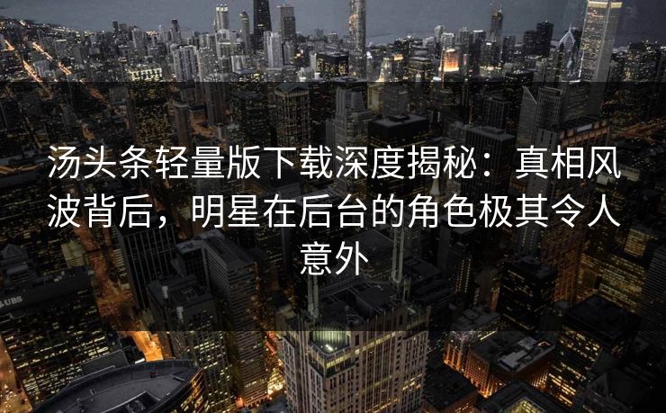 汤头条轻量版下载深度揭秘：真相风波背后，明星在后台的角色极其令人意外