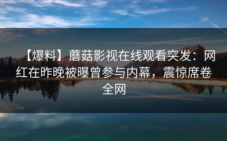 【爆料】蘑菇影视在线观看突发：网红在昨晚被曝曾参与内幕，震惊席卷全网