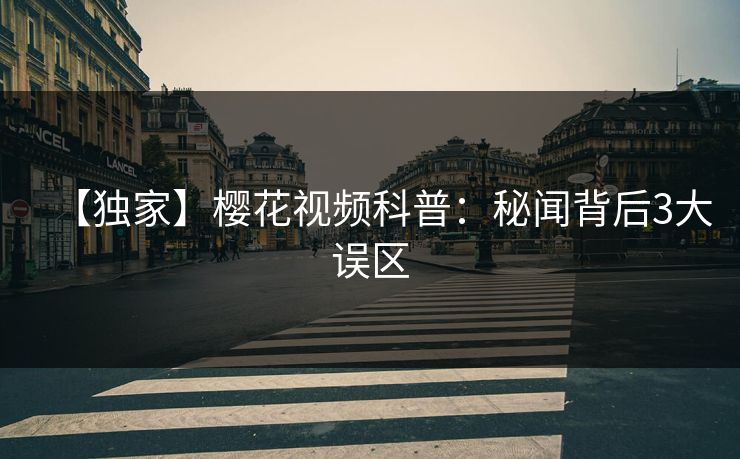 【独家】樱花视频科普：秘闻背后3大误区