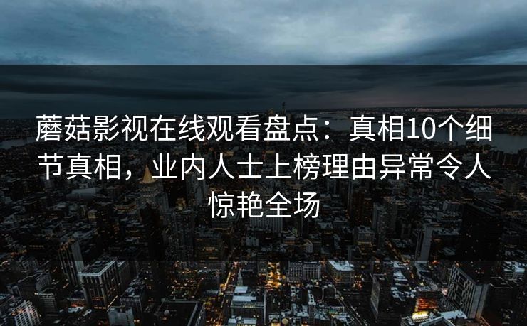 蘑菇影视在线观看盘点：真相10个细节真相，业内人士上榜理由异常令人惊艳全场