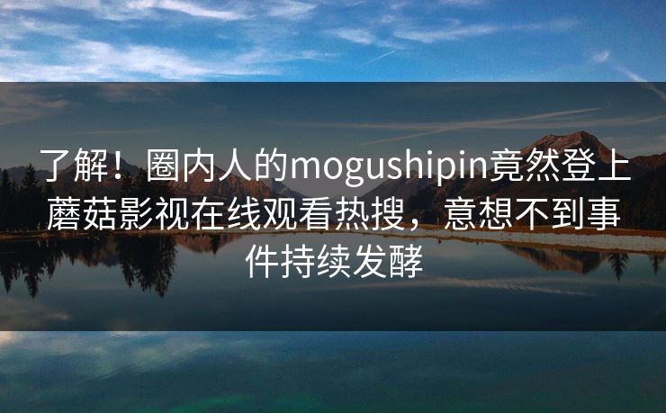 了解！圈内人的mogushipin竟然登上蘑菇影视在线观看热搜，意想不到事件持续发酵