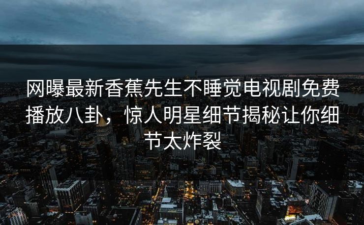 网曝最新香蕉先生不睡觉电视剧免费播放八卦，惊人明星细节揭秘让你细节太炸裂