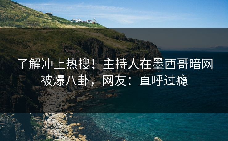 了解冲上热搜！主持人在墨西哥暗网被爆八卦，网友：直呼过瘾