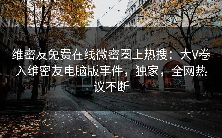 维密友免费在线微密圈上热搜：大V卷入维密友电脑版事件，独家，全网热议不断