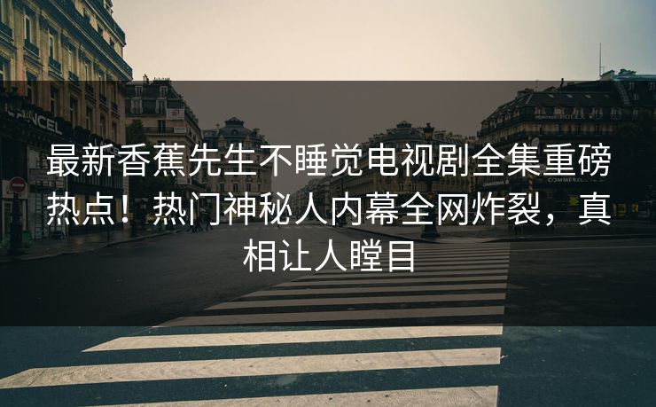 最新香蕉先生不睡觉电视剧全集重磅热点！热门神秘人内幕全网炸裂，真相让人瞠目