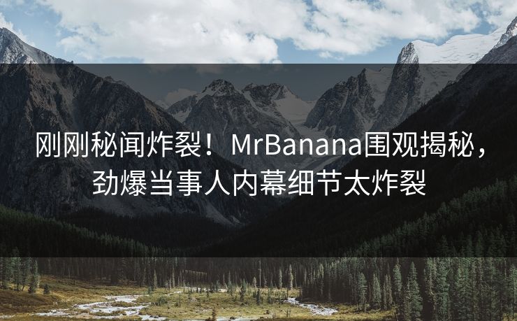 刚刚秘闻炸裂！MrBanana围观揭秘，劲爆当事人内幕细节太炸裂