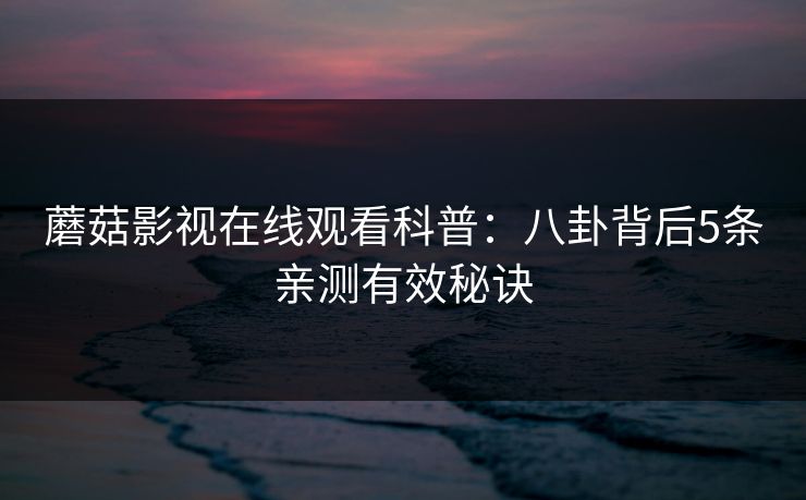 蘑菇影视在线观看科普：八卦背后5条亲测有效秘诀