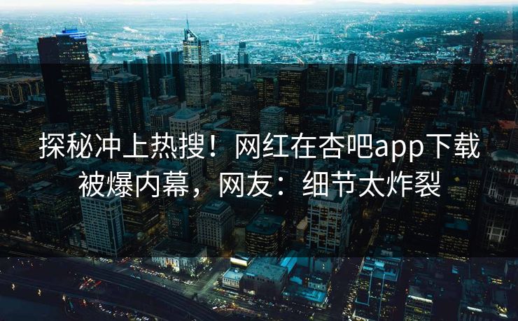 探秘冲上热搜！网红在杏吧app下载被爆内幕，网友：细节太炸裂