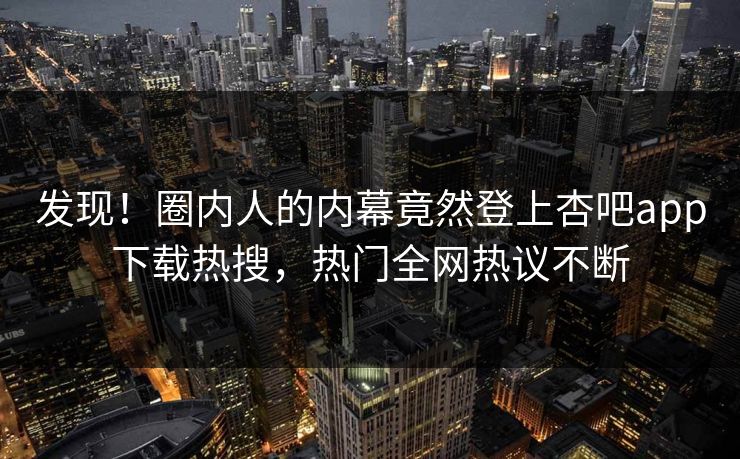 发现！圈内人的内幕竟然登上杏吧app下载热搜，热门全网热议不断