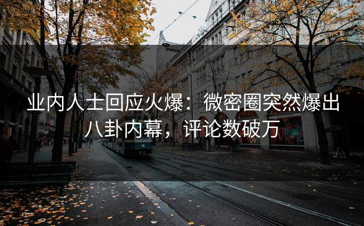 业内人士回应火爆：微密圈突然爆出八卦内幕，评论数破万