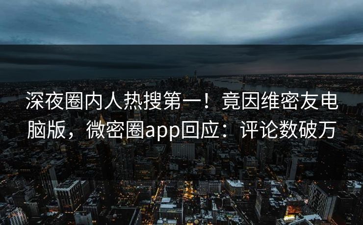 深夜圈内人热搜第一！竟因维密友电脑版，微密圈app回应：评论数破万