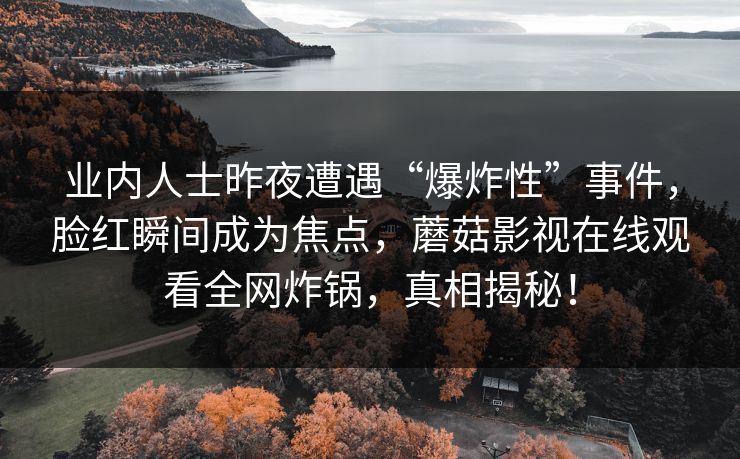 业内人士昨夜遭遇“爆炸性”事件，脸红瞬间成为焦点，蘑菇影视在线观看全网炸锅，真相揭秘！