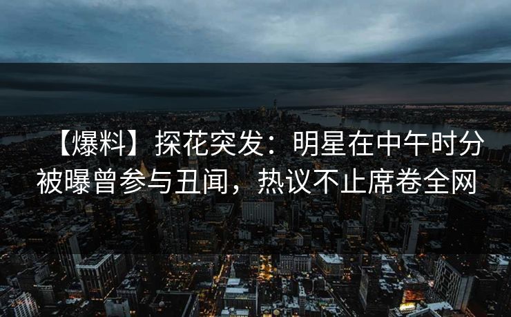 【爆料】探花突发：明星在中午时分被曝曾参与丑闻，热议不止席卷全网