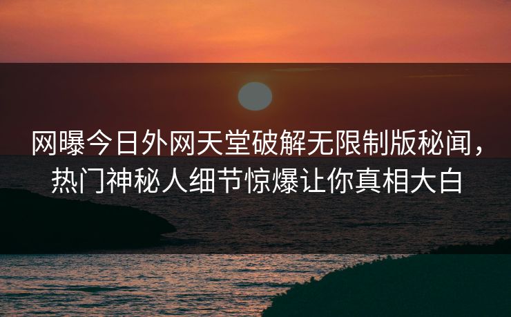网曝今日外网天堂破解无限制版秘闻，热门神秘人细节惊爆让你真相大白