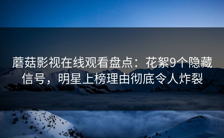 蘑菇影视在线观看盘点：花絮9个隐藏信号，明星上榜理由彻底令人炸裂