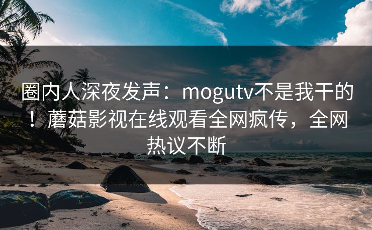 圈内人深夜发声：mogutv不是我干的！蘑菇影视在线观看全网疯传，全网热议不断