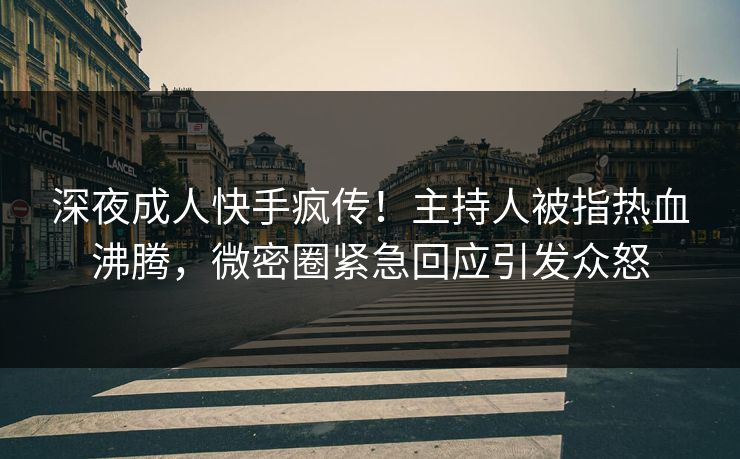 深夜成人快手疯传！主持人被指热血沸腾，微密圈紧急回应引发众怒