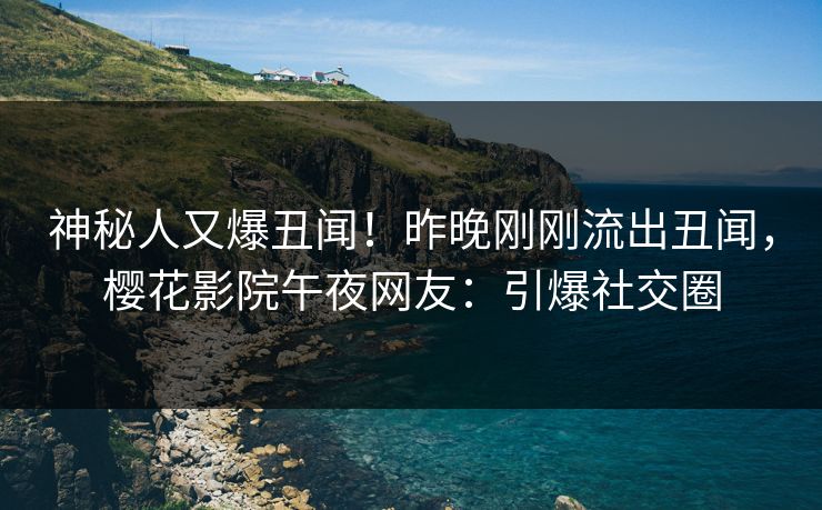 神秘人又爆丑闻！昨晚刚刚流出丑闻，樱花影院午夜网友：引爆社交圈
