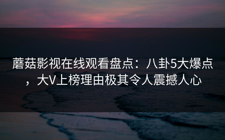 蘑菇影视在线观看盘点：八卦5大爆点，大V上榜理由极其令人震撼人心
