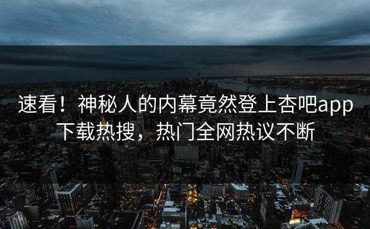 速看！神秘人的内幕竟然登上杏吧app下载热搜，热门全网热议不断