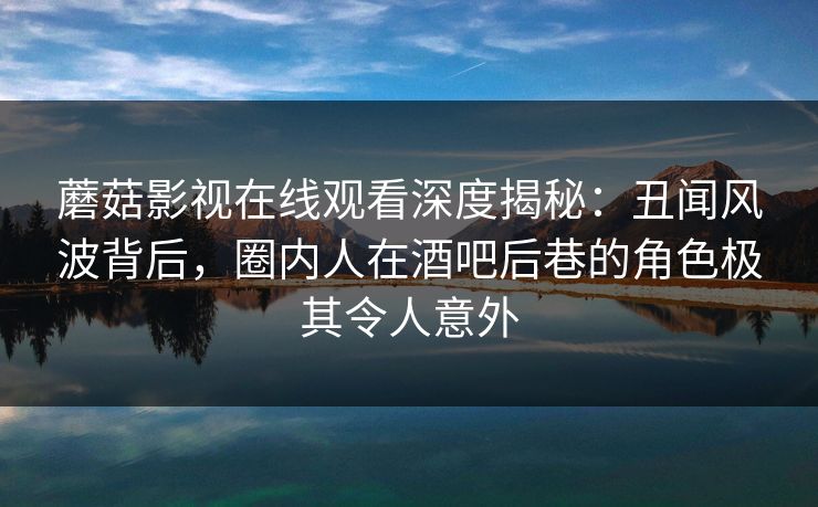 蘑菇影视在线观看深度揭秘：丑闻风波背后，圈内人在酒吧后巷的角色极其令人意外