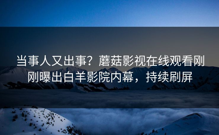 当事人又出事？蘑菇影视在线观看刚刚曝出白羊影院内幕，持续刷屏