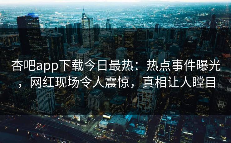 杏吧app下载今日最热：热点事件曝光，网红现场令人震惊，真相让人瞠目