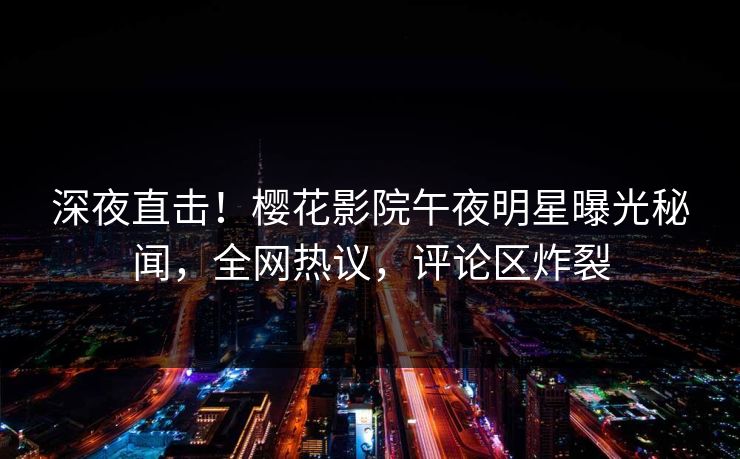 深夜直击！樱花影院午夜明星曝光秘闻，全网热议，评论区炸裂