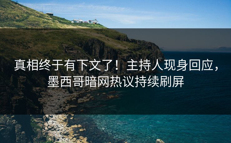 真相终于有下文了！主持人现身回应，墨西哥暗网热议持续刷屏