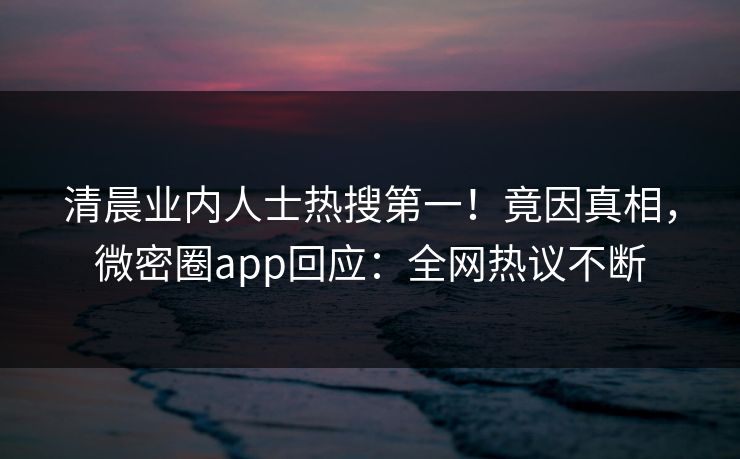 清晨业内人士热搜第一！竟因真相，微密圈app回应：全网热议不断