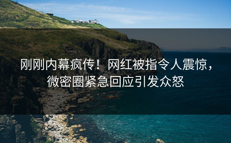 刚刚内幕疯传！网红被指令人震惊，微密圈紧急回应引发众怒
