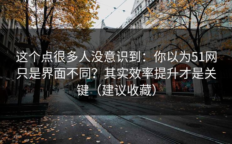 这个点很多人没意识到:你以为51网只是界面不同?其实效率提升才是关键(建议收藏) 这个点很多人没意识到:你以为51网只是界面不同?其实效率提升才是关键(建议收藏)
