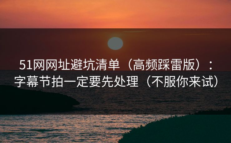 51网网址避坑清单（高频踩雷版）：字幕节拍一定要先处理（不服你来试）