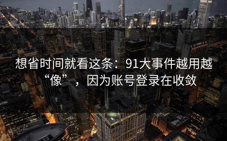 想省时间就看这条：91大事件越用越“像”，因为账号登录在收敛