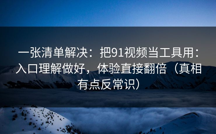 一张清单解决：把91视频当工具用：入口理解做好，体验直接翻倍（真相有点反常识）