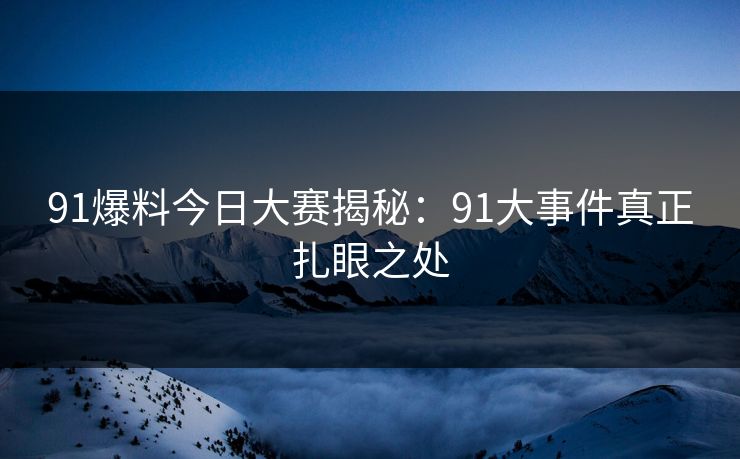 91爆料今日大赛揭秘:91大事件真正扎眼之处 91爆料今日大赛揭秘:91大事件真正扎眼之处