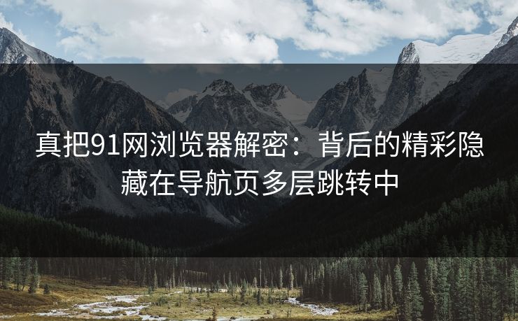 真把91网浏览器解密：背后的精彩隐藏在导航页多层跳转中