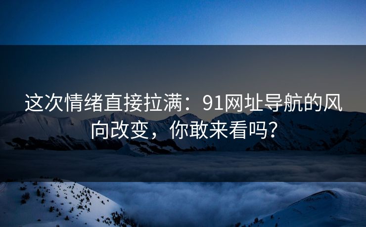 这次情绪直接拉满:91网址导航的风向改变,你敢来看吗? 这次情绪直接拉满:91网址导航的风向改变,你敢来看吗?
